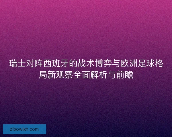 瑞士对阵西班牙的战术博弈与欧洲足球格局新观察全面解析与前瞻