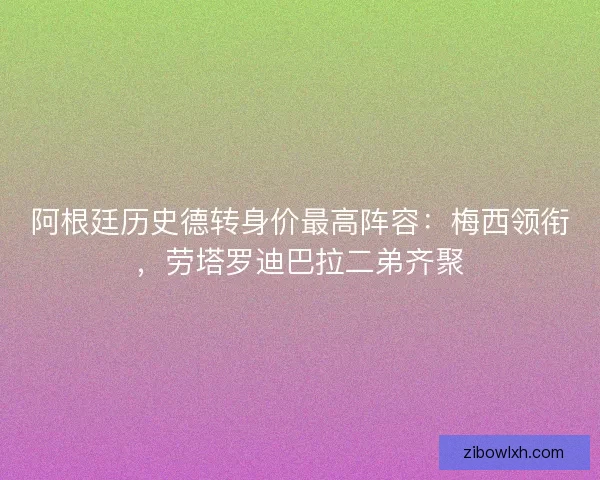 阿根廷历史德转身价最高阵容：梅西领衔，劳塔罗迪巴拉二弟齐聚