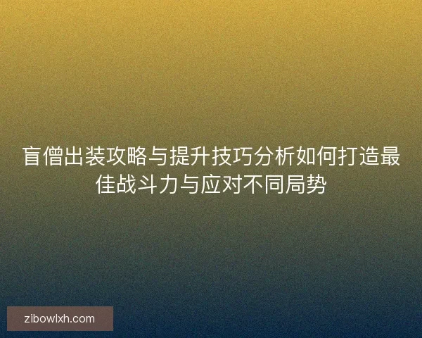 盲僧出装攻略与提升技巧分析如何打造最佳战斗力与应对不同局势