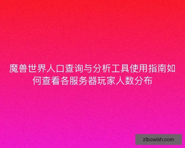 魔兽世界人口查询与分析工具使用指南如何查看各服务器玩家人数分布