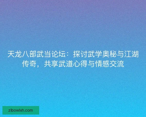天龙八部武当论坛：探讨武学奥秘与江湖传奇，共享武道心得与情感交流