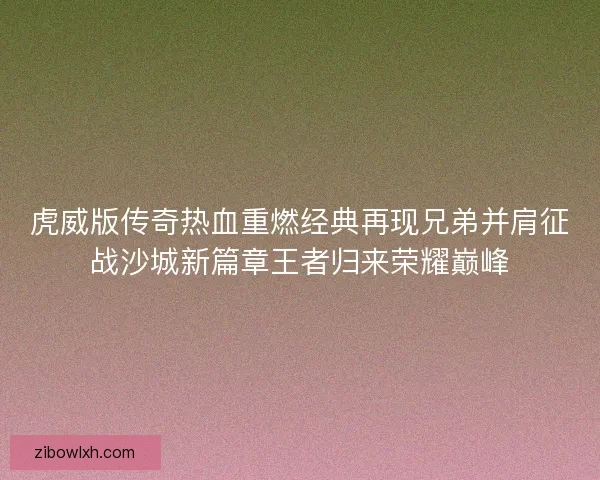 虎威版传奇热血重燃经典再现兄弟并肩征战沙城新篇章王者归来荣耀巅峰