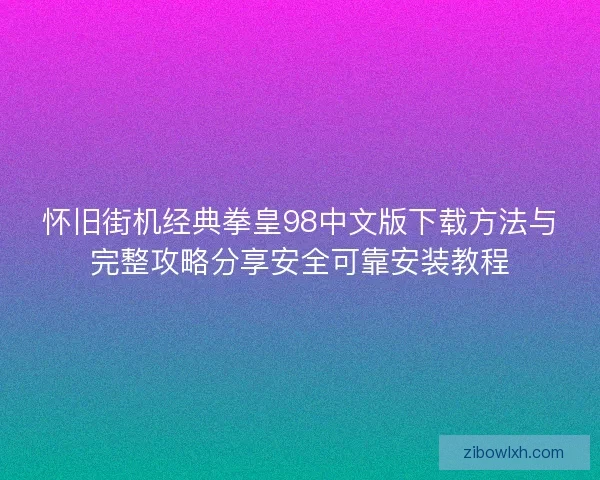 怀旧街机经典拳皇98中文版下载方法与完整攻略分享安全可靠安装教程