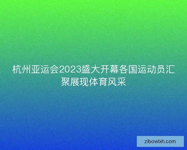 杭州亚运会2023盛大开幕各国运动员汇聚展现体育风采