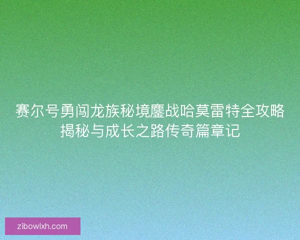 赛尔号勇闯龙族秘境鏖战哈莫雷特全攻略揭秘与成长之路传奇篇章记