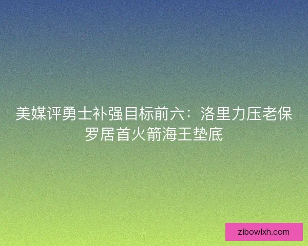 美媒评勇士补强目标前六：洛里力压老保罗居首火箭海王垫底