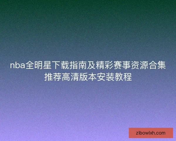 nba全明星下载指南及精彩赛事资源合集推荐高清版本安装教程