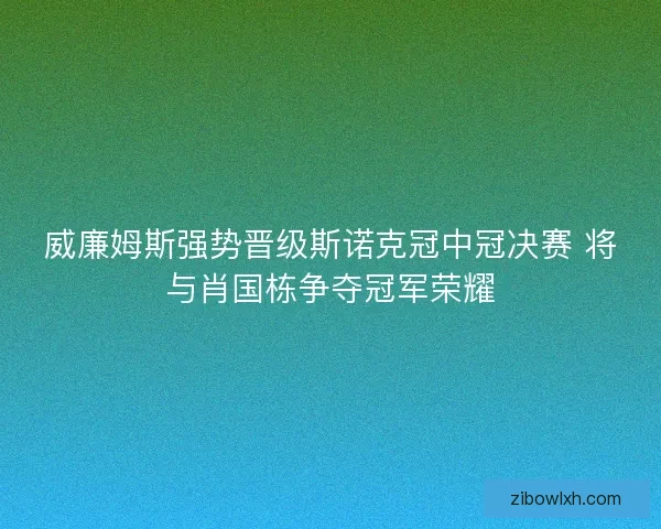 威廉姆斯强势晋级斯诺克冠中冠决赛 将与肖国栋争夺冠军荣耀