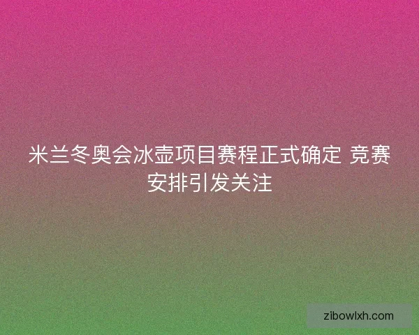 米兰冬奥会冰壶项目赛程正式确定 竞赛安排引发关注