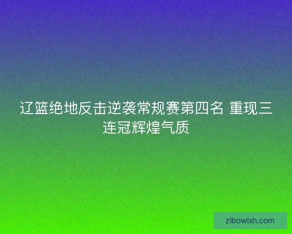 辽篮绝地反击逆袭常规赛第四名 重现三连冠辉煌气质