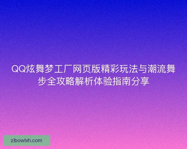 QQ炫舞梦工厂网页版精彩玩法与潮流舞步全攻略解析体验指南分享