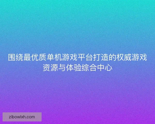 围绕最优质单机游戏平台打造的权威游戏资源与体验综合中心
