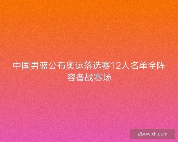 中国男篮公布奥运落选赛12人名单全阵容备战赛场
