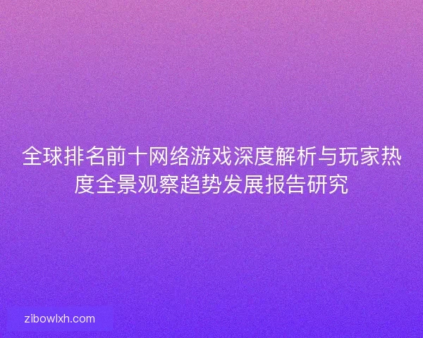 全球排名前十网络游戏深度解析与玩家热度全景观察趋势发展报告研究
