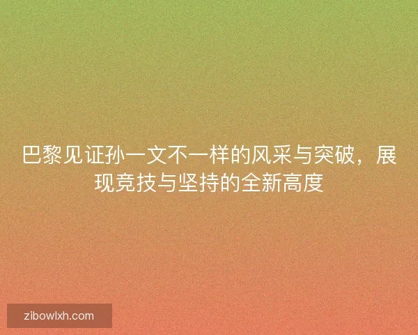 巴黎见证孙一文不一样的风采与突破，展现竞技与坚持的全新高度