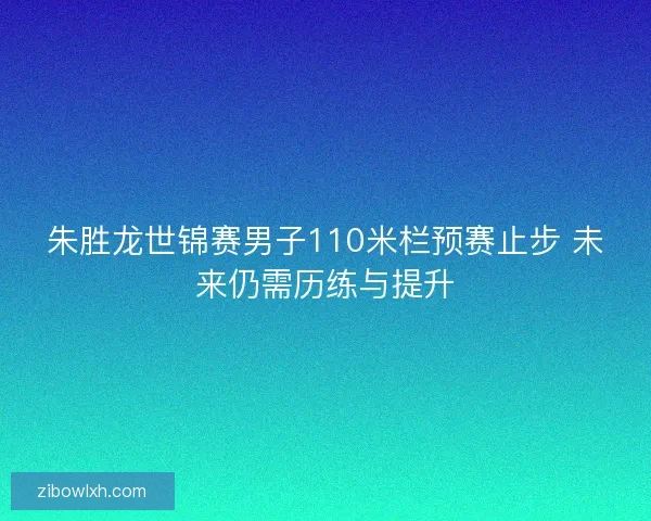 朱胜龙世锦赛男子110米栏预赛止步 未来仍需历练与提升