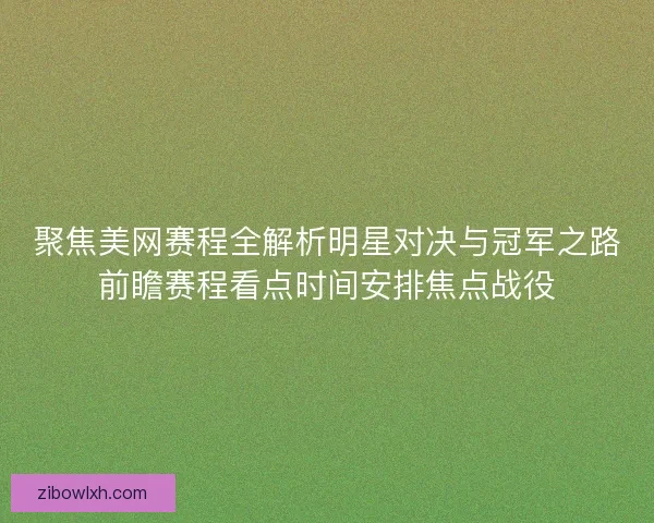 聚焦美网赛程全解析明星对决与冠军之路前瞻赛程看点时间安排焦点战役