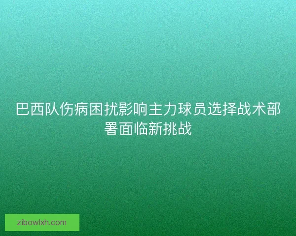 巴西队伤病困扰影响主力球员选择战术部署面临新挑战