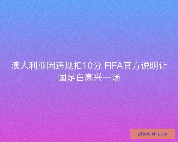 澳大利亚因违规扣10分 FIFA官方说明让国足白高兴一场