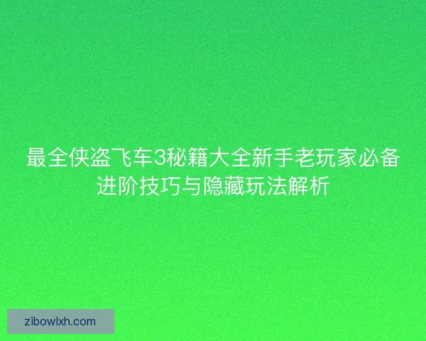 最全侠盗飞车3秘籍大全新手老玩家必备进阶技巧与隐藏玩法解析