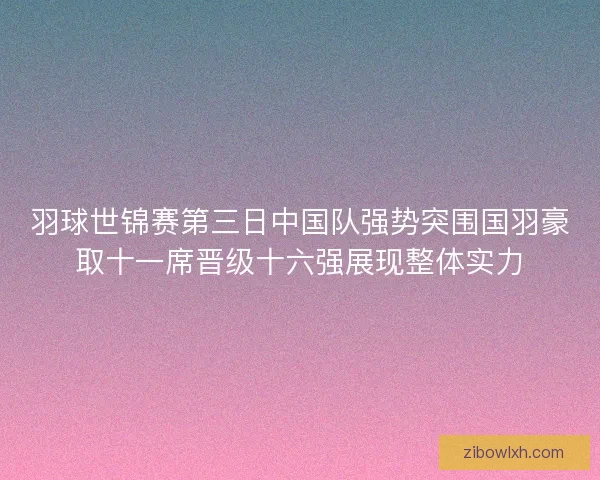 羽球世锦赛第三日中国队强势突围国羽豪取十一席晋级十六强展现整体实力
