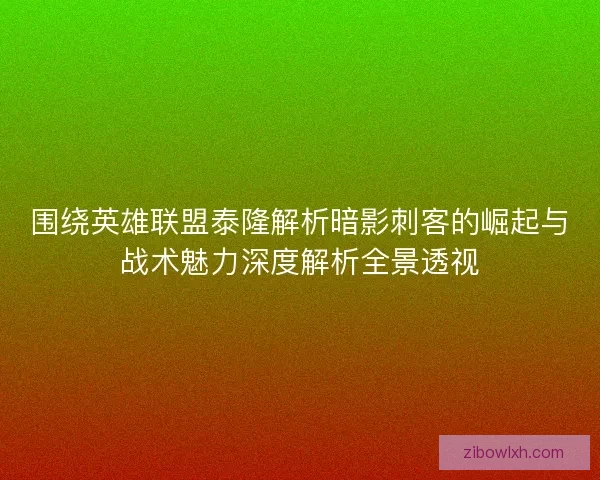 围绕英雄联盟泰隆解析暗影刺客的崛起与战术魅力深度解析全景透视