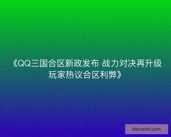 《QQ三国合区新政发布 战力对决再升级 玩家热议合区利弊》