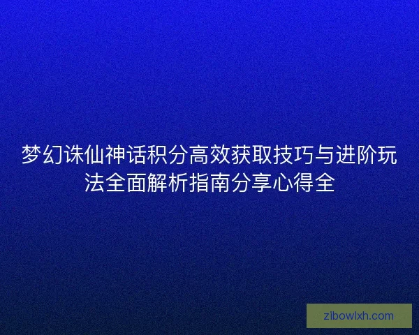 梦幻诛仙神话积分高效获取技巧与进阶玩法全面解析指南分享心得全