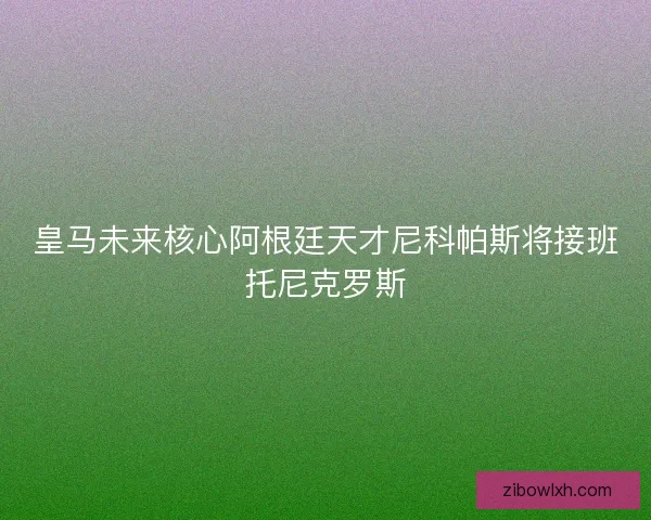 皇马未来核心阿根廷天才尼科帕斯将接班托尼克罗斯