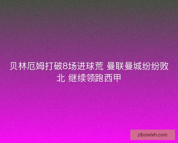 贝林厄姆打破8场进球荒 曼联曼城纷纷败北 继续领跑西甲
